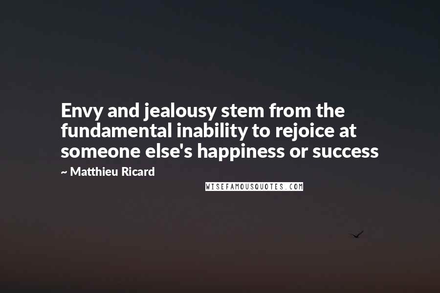 Matthieu Ricard Quotes: Envy and jealousy stem from the fundamental inability to rejoice at someone else's happiness or success