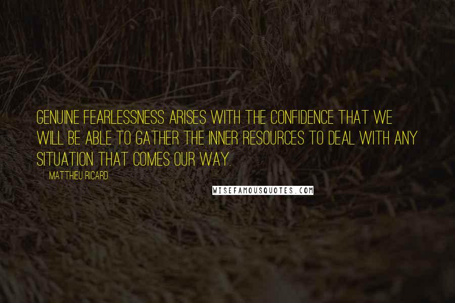 Matthieu Ricard Quotes: Genuine fearlessness arises with the confidence that we will be able to gather the inner resources to deal with any situation that comes our way.