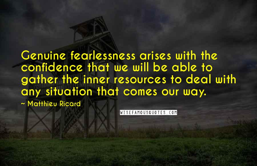 Matthieu Ricard Quotes: Genuine fearlessness arises with the confidence that we will be able to gather the inner resources to deal with any situation that comes our way.