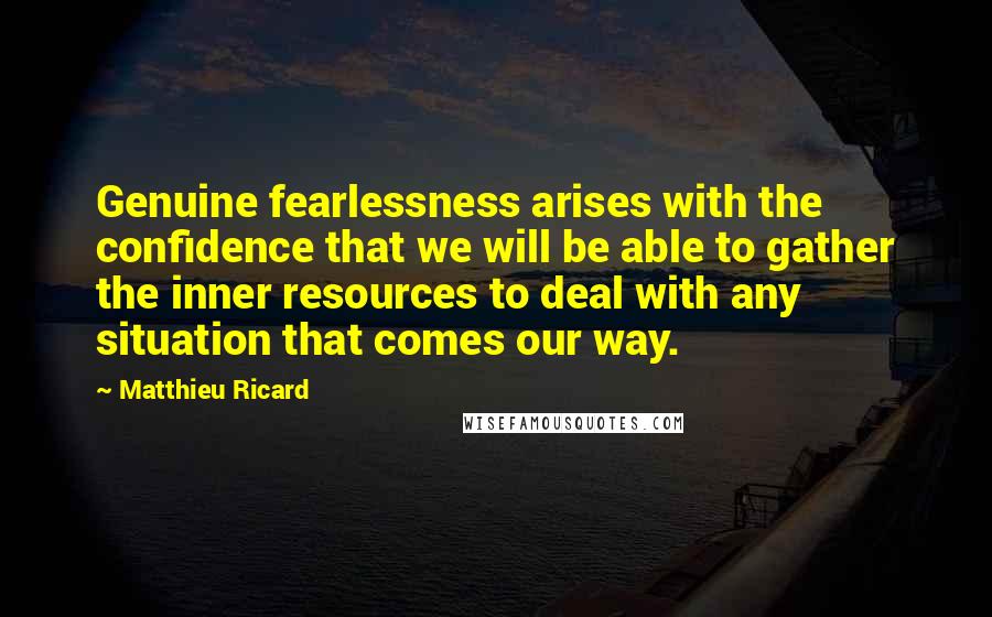 Matthieu Ricard Quotes: Genuine fearlessness arises with the confidence that we will be able to gather the inner resources to deal with any situation that comes our way.