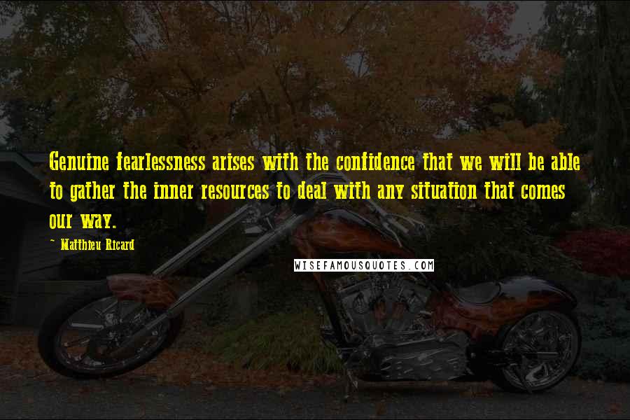 Matthieu Ricard Quotes: Genuine fearlessness arises with the confidence that we will be able to gather the inner resources to deal with any situation that comes our way.