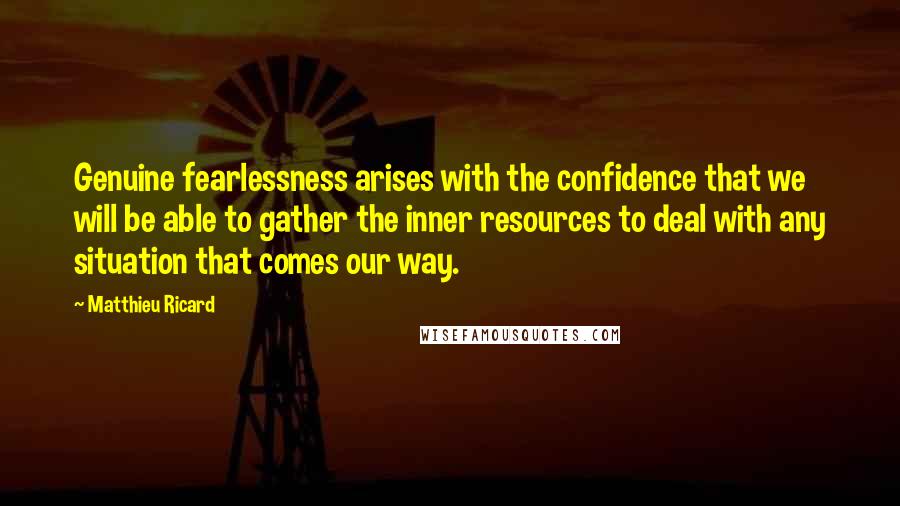 Matthieu Ricard Quotes: Genuine fearlessness arises with the confidence that we will be able to gather the inner resources to deal with any situation that comes our way.