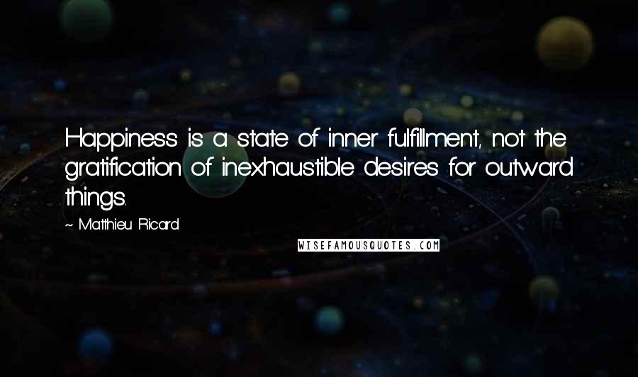 Matthieu Ricard Quotes: Happiness is a state of inner fulfillment, not the gratification of inexhaustible desires for outward things.