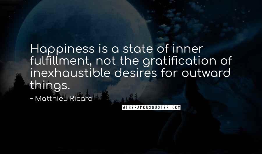 Matthieu Ricard Quotes: Happiness is a state of inner fulfillment, not the gratification of inexhaustible desires for outward things.