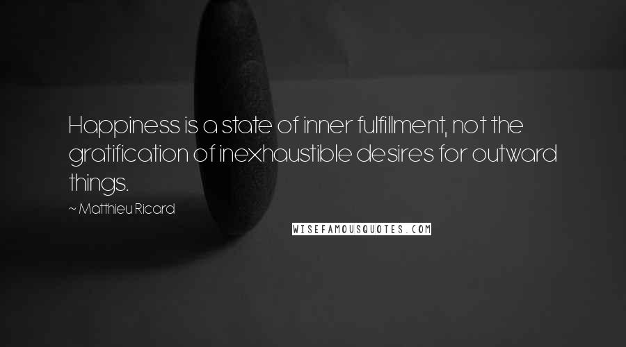 Matthieu Ricard Quotes: Happiness is a state of inner fulfillment, not the gratification of inexhaustible desires for outward things.