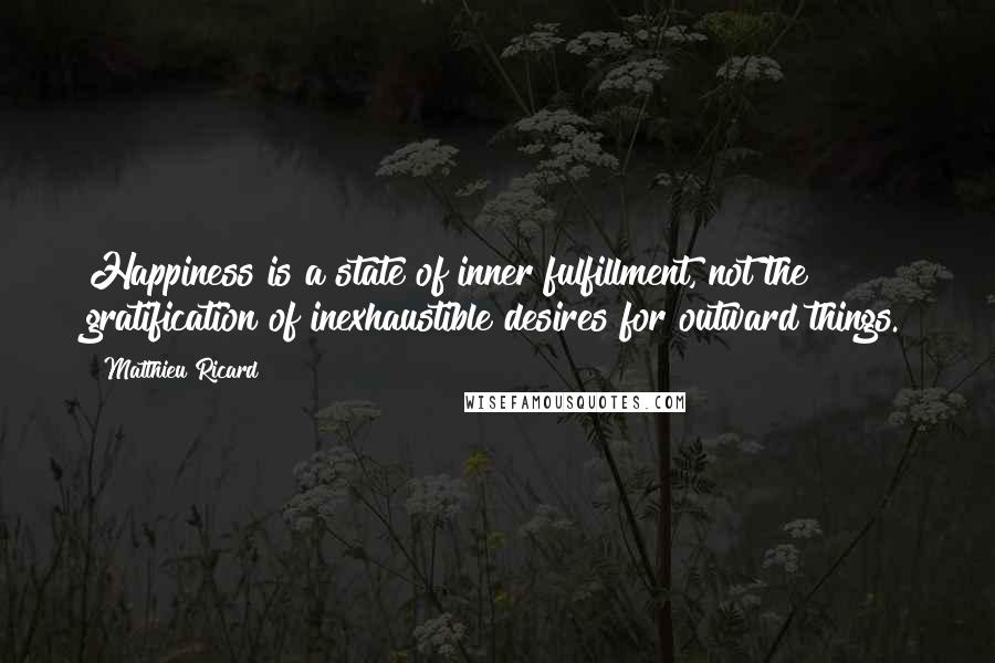 Matthieu Ricard Quotes: Happiness is a state of inner fulfillment, not the gratification of inexhaustible desires for outward things.