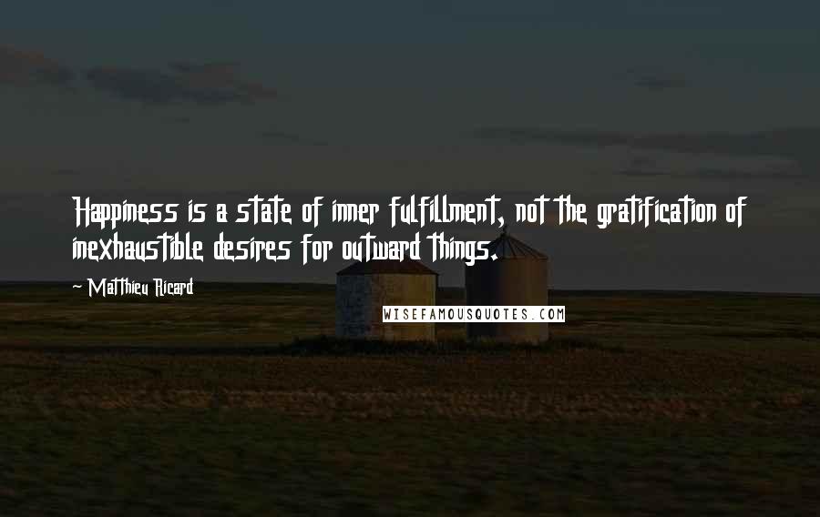 Matthieu Ricard Quotes: Happiness is a state of inner fulfillment, not the gratification of inexhaustible desires for outward things.