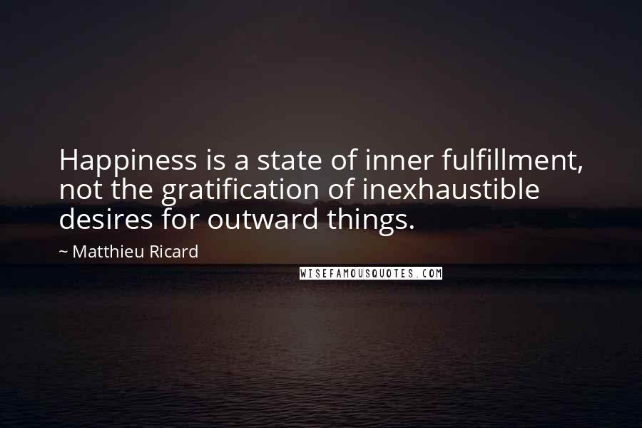 Matthieu Ricard Quotes: Happiness is a state of inner fulfillment, not the gratification of inexhaustible desires for outward things.