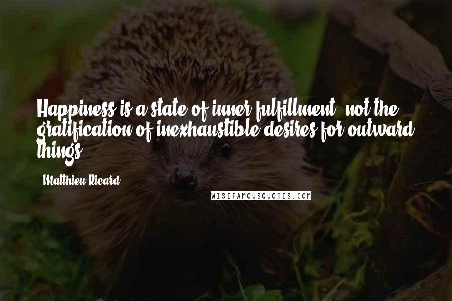 Matthieu Ricard Quotes: Happiness is a state of inner fulfillment, not the gratification of inexhaustible desires for outward things.