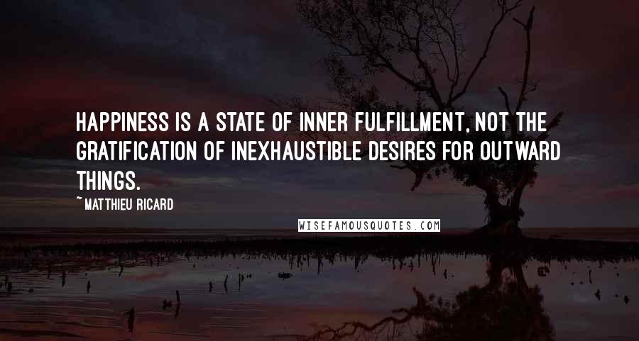 Matthieu Ricard Quotes: Happiness is a state of inner fulfillment, not the gratification of inexhaustible desires for outward things.