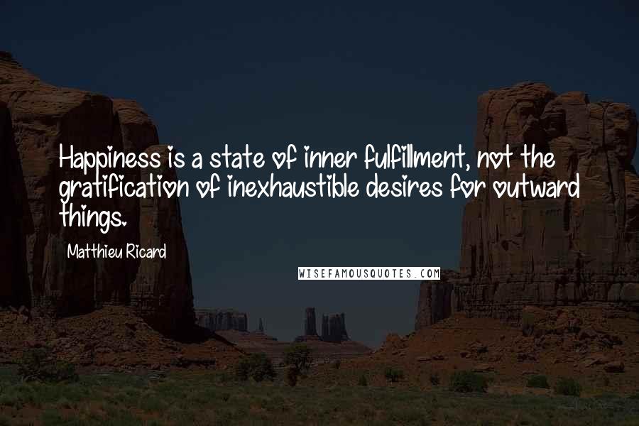 Matthieu Ricard Quotes: Happiness is a state of inner fulfillment, not the gratification of inexhaustible desires for outward things.