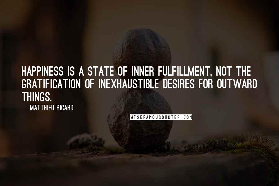 Matthieu Ricard Quotes: Happiness is a state of inner fulfillment, not the gratification of inexhaustible desires for outward things.