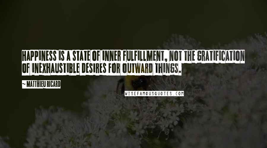 Matthieu Ricard Quotes: Happiness is a state of inner fulfillment, not the gratification of inexhaustible desires for outward things.