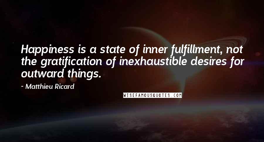 Matthieu Ricard Quotes: Happiness is a state of inner fulfillment, not the gratification of inexhaustible desires for outward things.