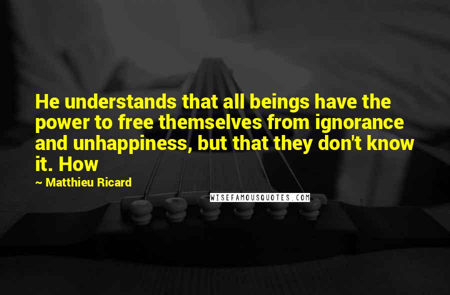 Matthieu Ricard Quotes: He understands that all beings have the power to free themselves from ignorance and unhappiness, but that they don't know it. How