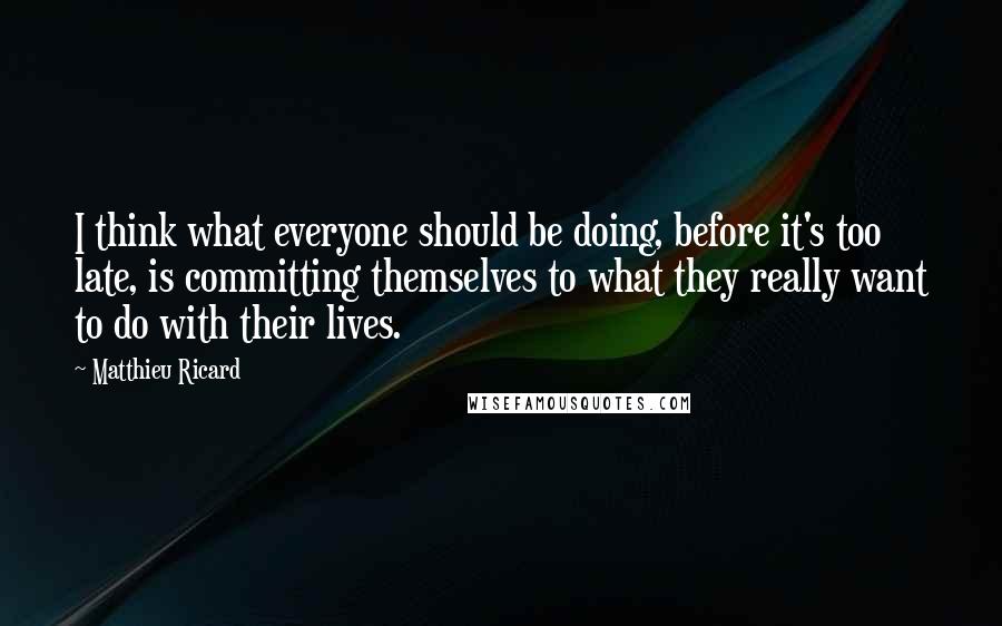 Matthieu Ricard Quotes: I think what everyone should be doing, before it's too late, is committing themselves to what they really want to do with their lives.