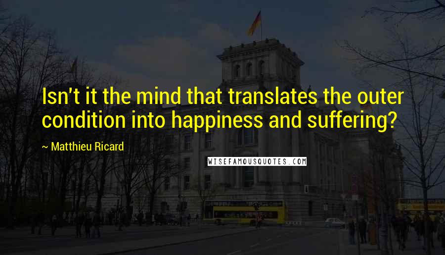 Matthieu Ricard Quotes: Isn't it the mind that translates the outer condition into happiness and suffering?