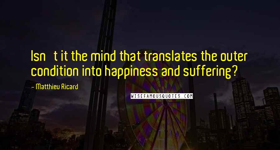 Matthieu Ricard Quotes: Isn't it the mind that translates the outer condition into happiness and suffering?