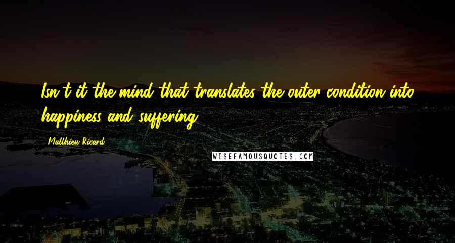 Matthieu Ricard Quotes: Isn't it the mind that translates the outer condition into happiness and suffering?