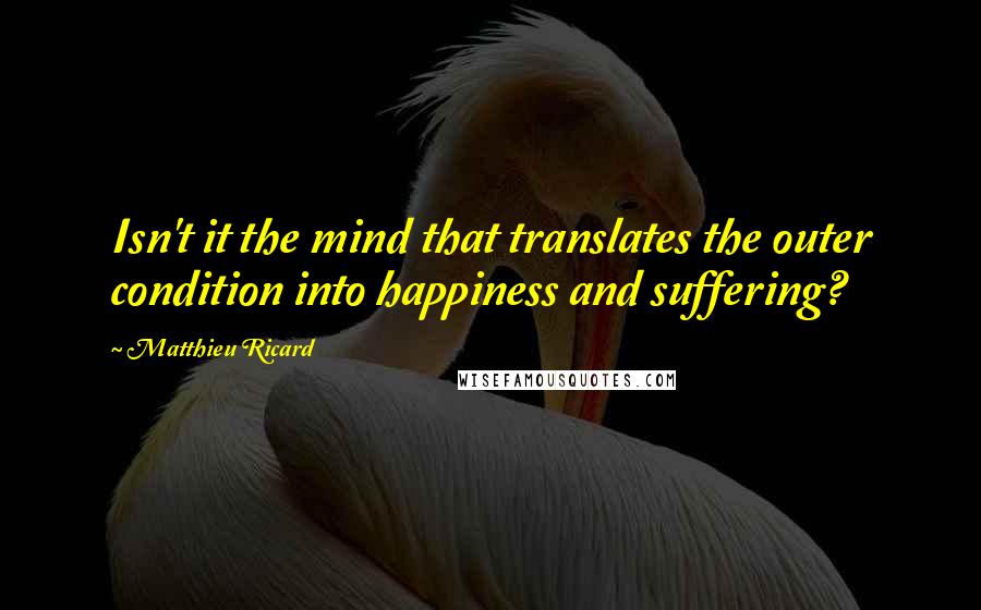 Matthieu Ricard Quotes: Isn't it the mind that translates the outer condition into happiness and suffering?