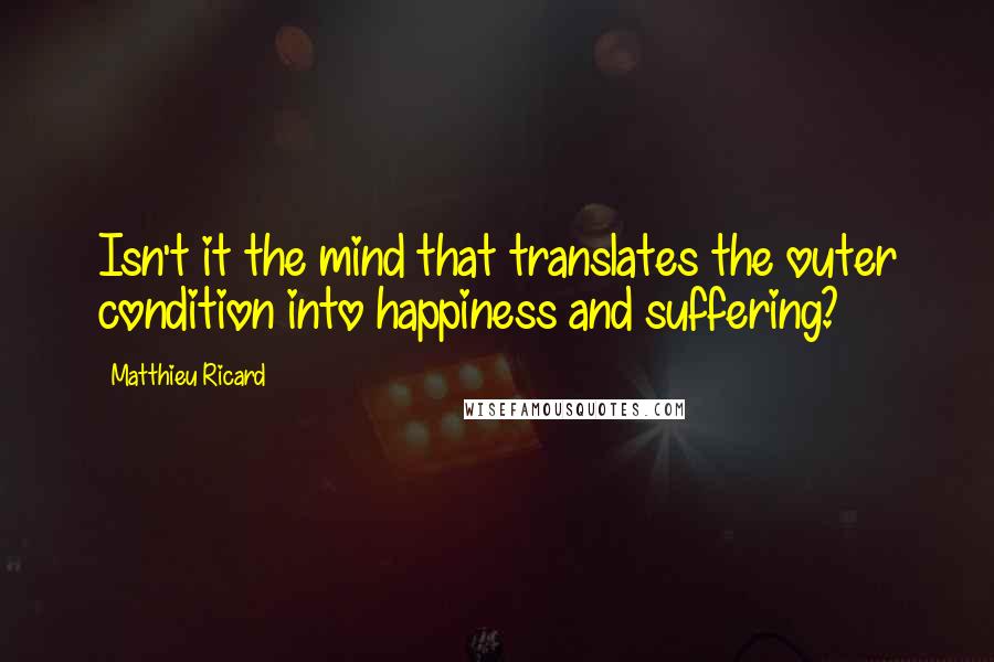 Matthieu Ricard Quotes: Isn't it the mind that translates the outer condition into happiness and suffering?