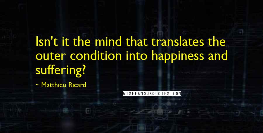 Matthieu Ricard Quotes: Isn't it the mind that translates the outer condition into happiness and suffering?