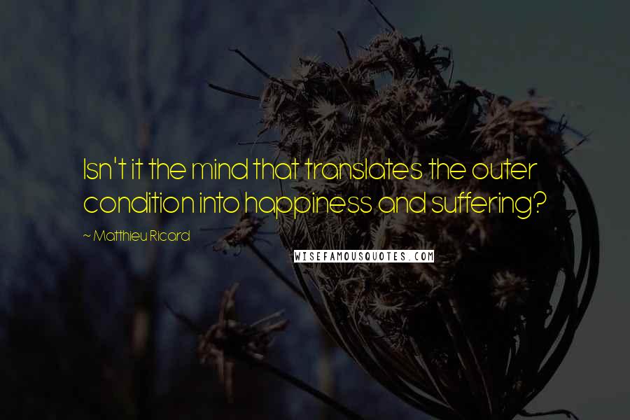 Matthieu Ricard Quotes: Isn't it the mind that translates the outer condition into happiness and suffering?