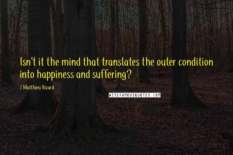 Matthieu Ricard Quotes: Isn't it the mind that translates the outer condition into happiness and suffering?