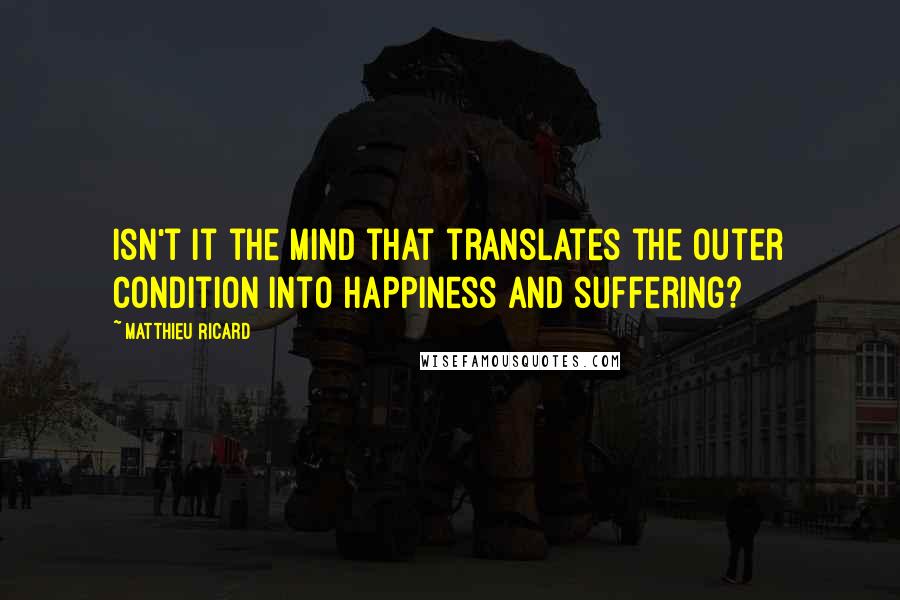 Matthieu Ricard Quotes: Isn't it the mind that translates the outer condition into happiness and suffering?