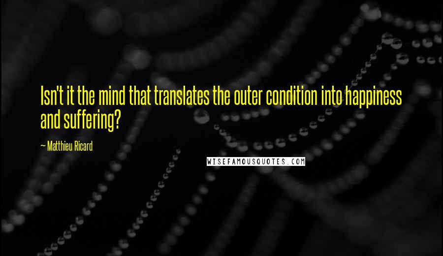 Matthieu Ricard Quotes: Isn't it the mind that translates the outer condition into happiness and suffering?