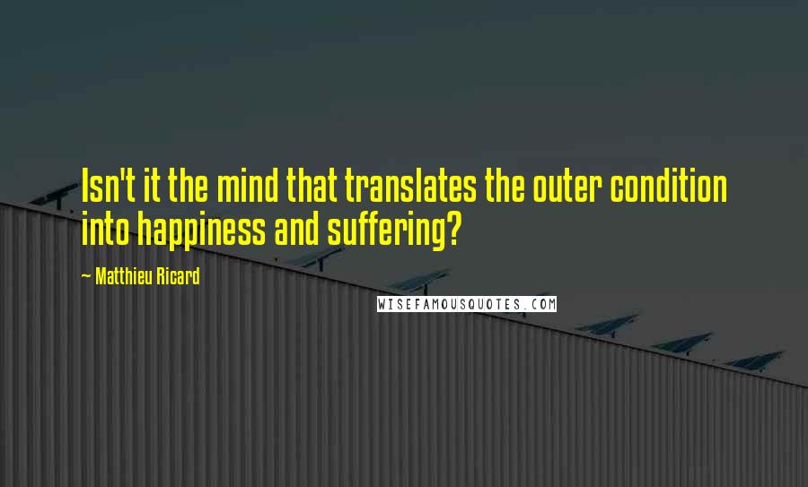 Matthieu Ricard Quotes: Isn't it the mind that translates the outer condition into happiness and suffering?