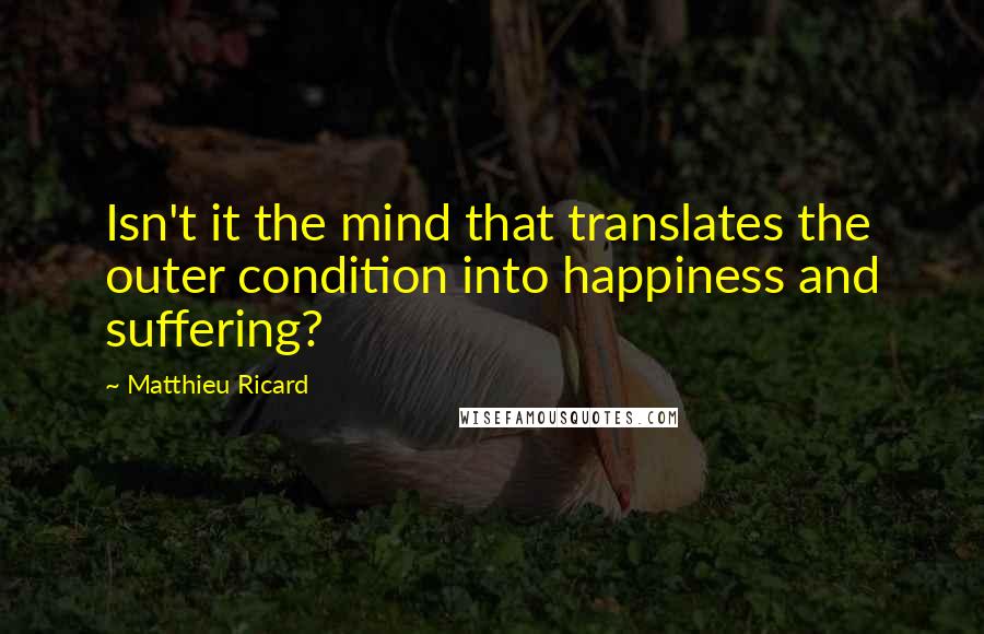 Matthieu Ricard Quotes: Isn't it the mind that translates the outer condition into happiness and suffering?