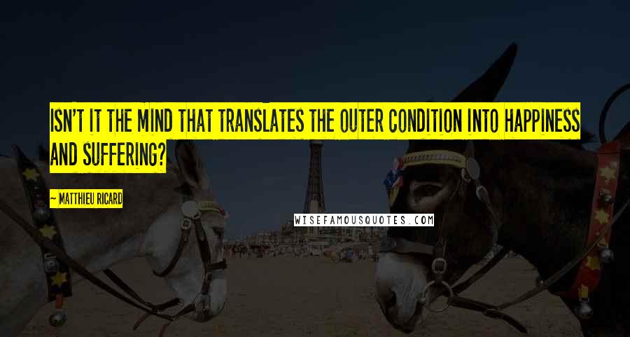 Matthieu Ricard Quotes: Isn't it the mind that translates the outer condition into happiness and suffering?