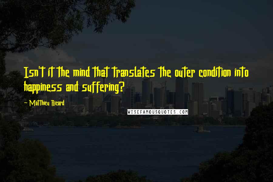 Matthieu Ricard Quotes: Isn't it the mind that translates the outer condition into happiness and suffering?