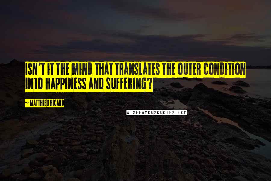 Matthieu Ricard Quotes: Isn't it the mind that translates the outer condition into happiness and suffering?