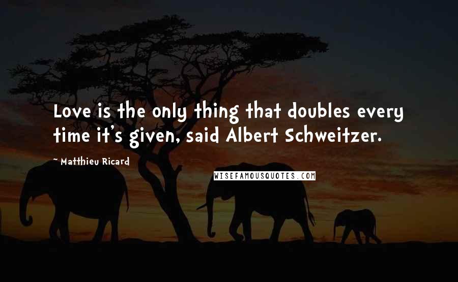 Matthieu Ricard Quotes: Love is the only thing that doubles every time it's given, said Albert Schweitzer.