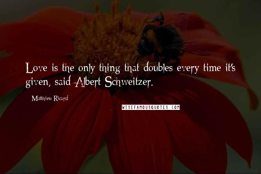 Matthieu Ricard Quotes: Love is the only thing that doubles every time it's given, said Albert Schweitzer.