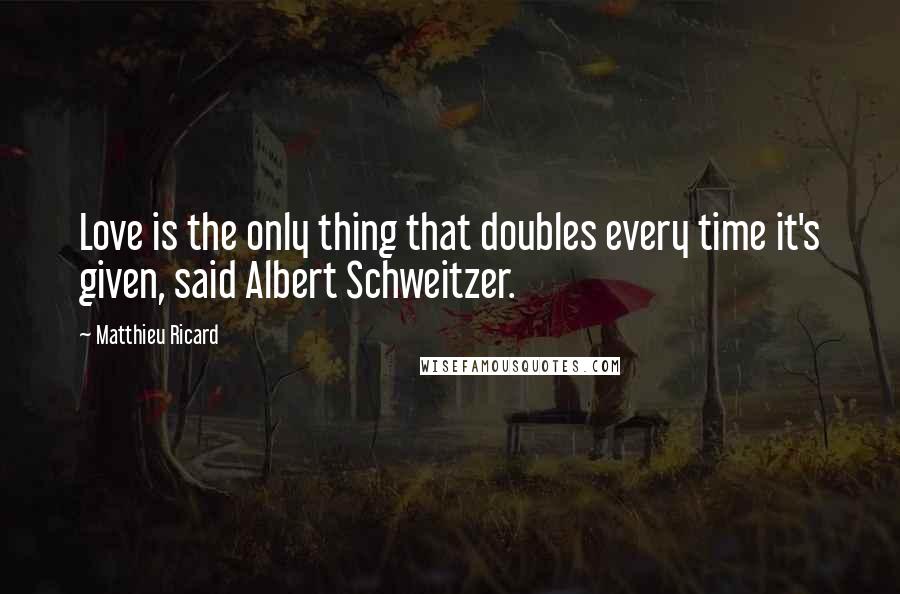 Matthieu Ricard Quotes: Love is the only thing that doubles every time it's given, said Albert Schweitzer.