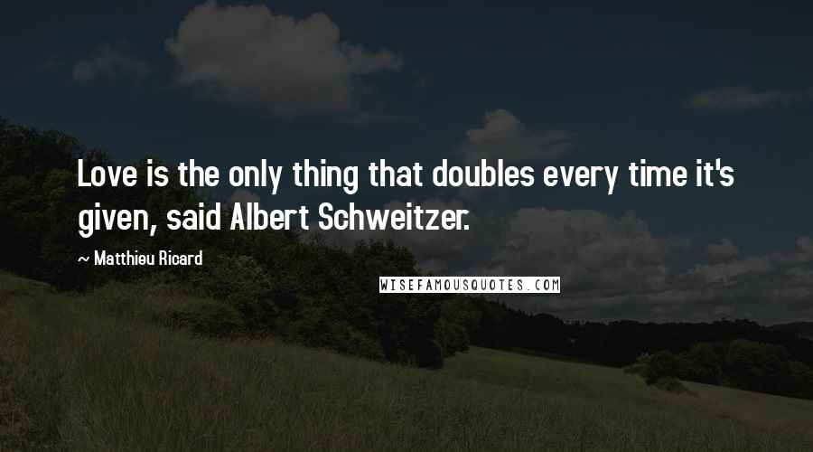 Matthieu Ricard Quotes: Love is the only thing that doubles every time it's given, said Albert Schweitzer.