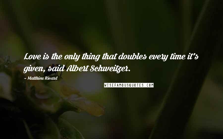 Matthieu Ricard Quotes: Love is the only thing that doubles every time it's given, said Albert Schweitzer.