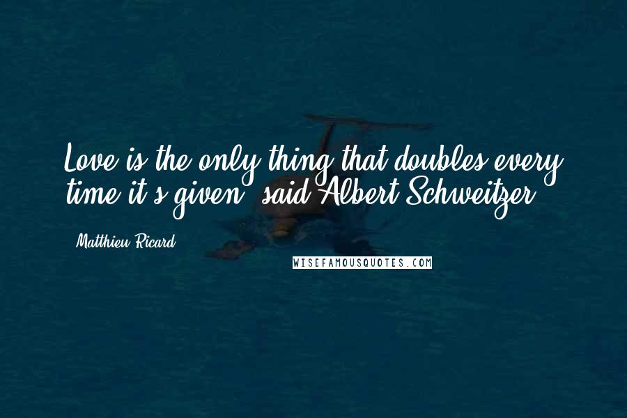 Matthieu Ricard Quotes: Love is the only thing that doubles every time it's given, said Albert Schweitzer.