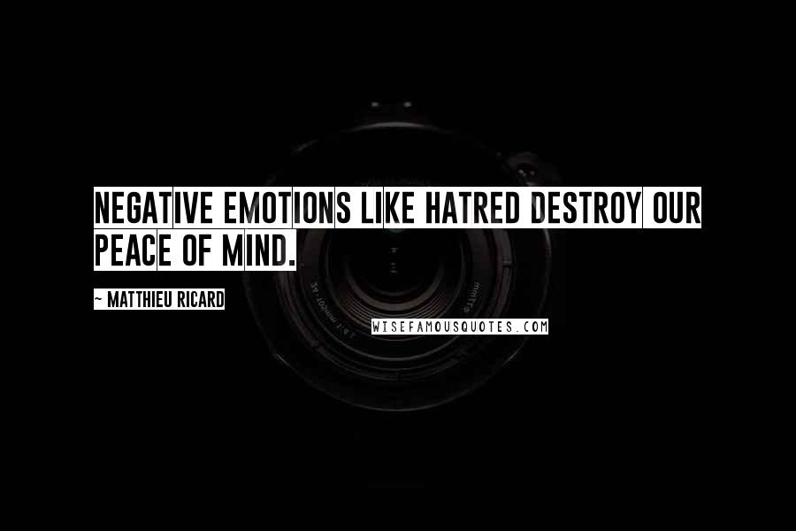 Matthieu Ricard Quotes: Negative emotions like hatred destroy our peace of mind.