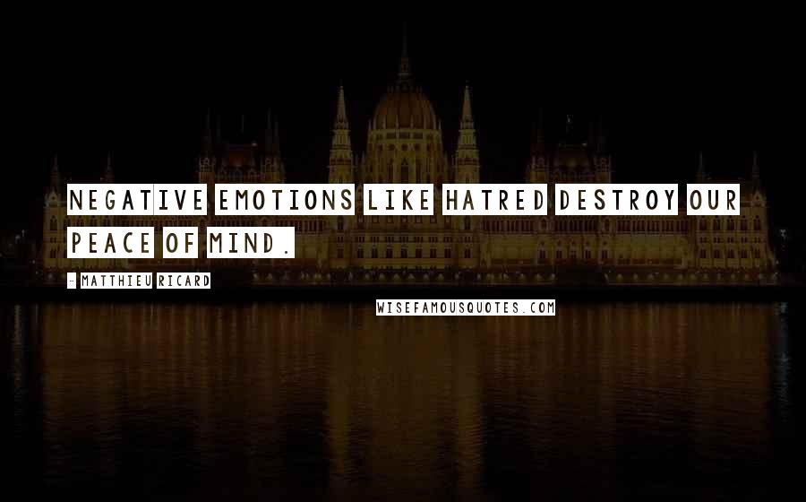 Matthieu Ricard Quotes: Negative emotions like hatred destroy our peace of mind.