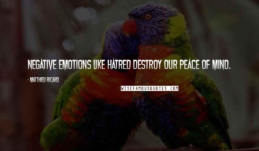 Matthieu Ricard Quotes: Negative emotions like hatred destroy our peace of mind.