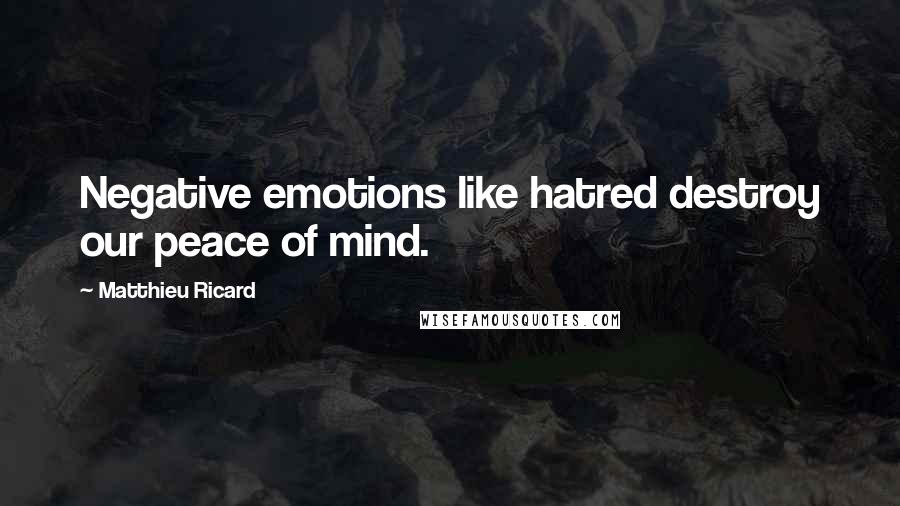 Matthieu Ricard Quotes: Negative emotions like hatred destroy our peace of mind.