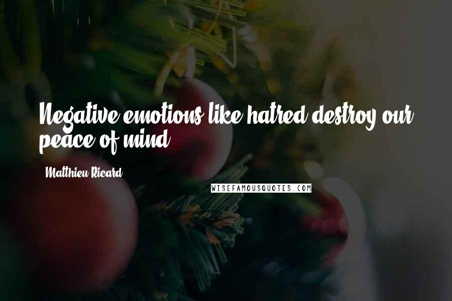 Matthieu Ricard Quotes: Negative emotions like hatred destroy our peace of mind.