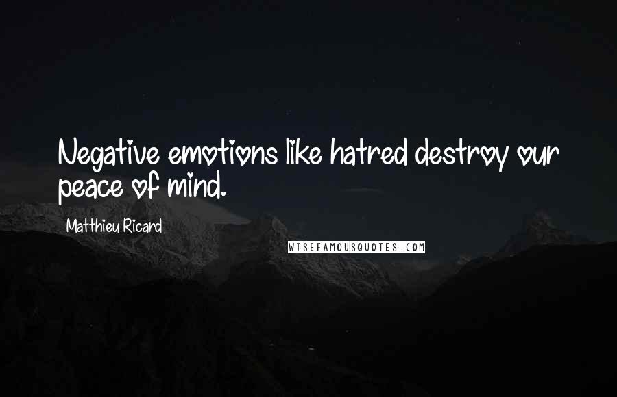 Matthieu Ricard Quotes: Negative emotions like hatred destroy our peace of mind.