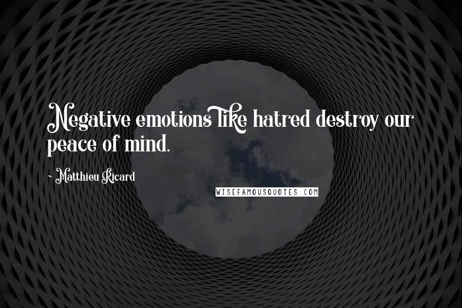 Matthieu Ricard Quotes: Negative emotions like hatred destroy our peace of mind.