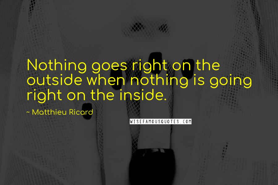 Matthieu Ricard Quotes: Nothing goes right on the outside when nothing is going right on the inside.