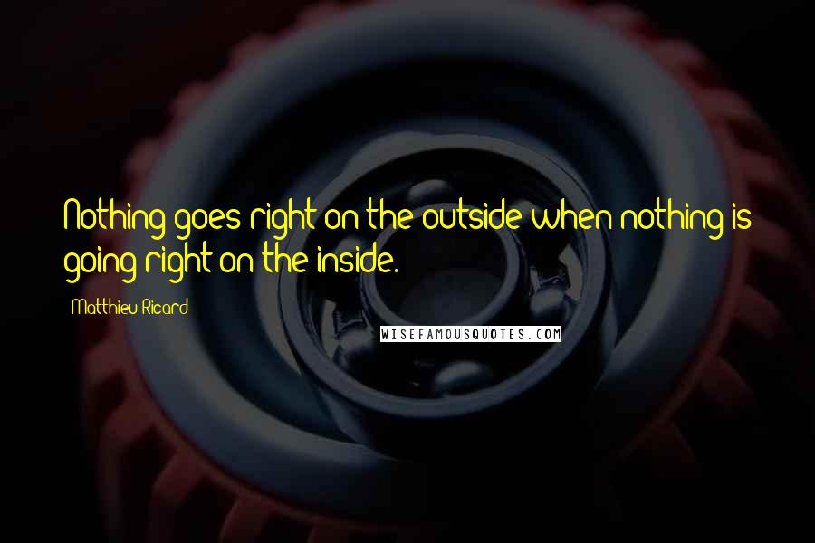 Matthieu Ricard Quotes: Nothing goes right on the outside when nothing is going right on the inside.